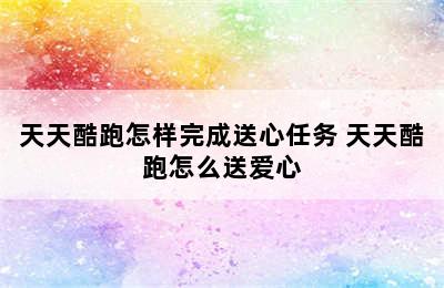 天天酷跑怎样完成送心任务 天天酷跑怎么送爱心